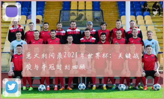 意大利问鼎2021年世界杯:关键战役与夺冠时刻回顾