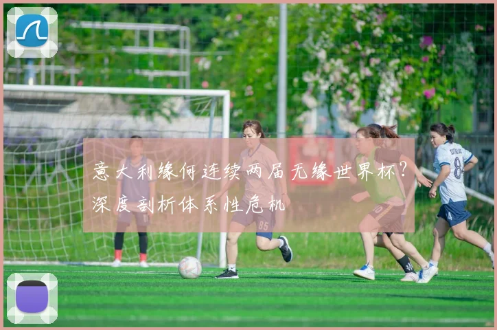 意大利缘何连续两届无缘世界杯？深度剖析体系性危机
